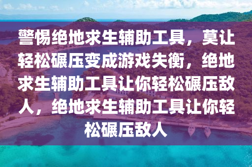 警惕绝地求生辅助工具，莫让轻松碾压变成游戏失衡，绝地求生辅助工具让你轻松碾压敌人，绝地求生辅助工具让你轻松碾压敌人