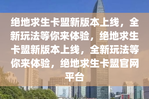 绝地求生卡盟新版本上线，全新玩法等你来体验，绝地求生卡盟新版本上线，全新玩法等你来体验，绝地求生卡盟官网平台