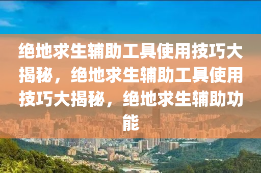 绝地求生辅助工具使用技巧大揭秘，绝地求生辅助工具使用技巧大揭秘，绝地求生辅助功能