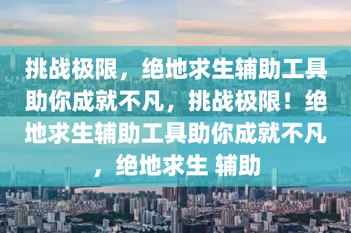 挑战极限，绝地求生辅助工具助你成就不凡，挑战极限！绝地求生辅助工具助你成就不凡，绝地求生 辅助