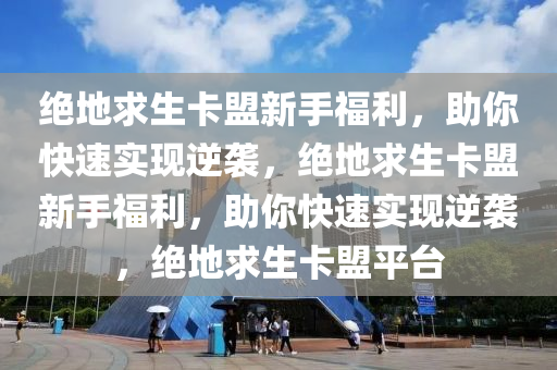 绝地求生卡盟新手福利，助你快速实现逆袭，绝地求生卡盟新手福利，助你快速实现逆袭，绝地求生卡盟平台