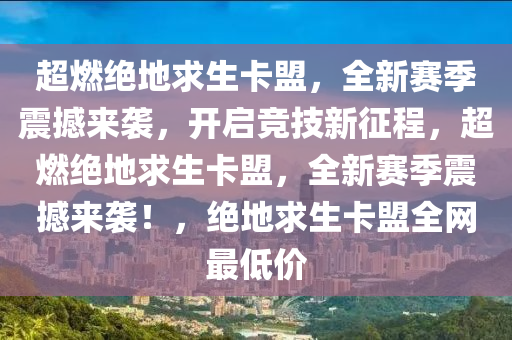 超燃绝地求生卡盟，全新赛季震撼来袭，开启竞技新征程，超燃绝地求生卡盟，全新赛季震撼来袭！，绝地求生卡盟全网最低价
