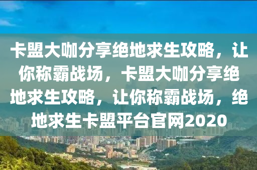 卡盟大咖分享绝地求生攻略，让你称霸战场，卡盟大咖分享绝地求生攻略，让你称霸战场，绝地求生卡盟平台官网2020