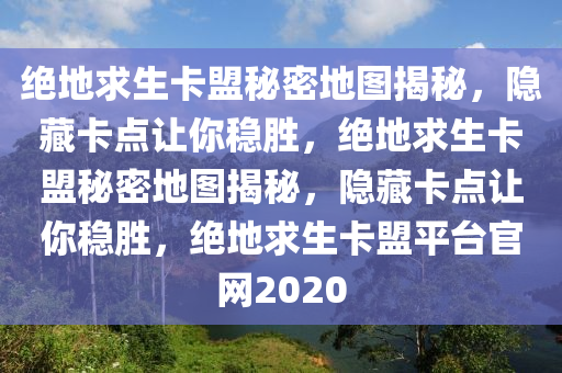 绝地求生卡盟秘密地图揭秘，隐藏卡点让你稳胜，绝地求生卡盟秘密地图揭秘，隐藏卡点让你稳胜，绝地求生卡盟平台官网2020