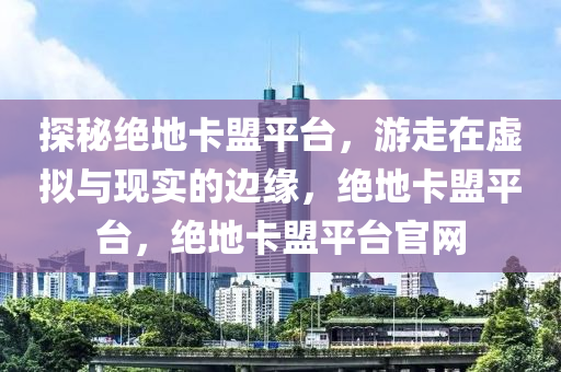探秘绝地卡盟平台，游走在虚拟与现实的边缘，绝地卡盟平台，绝地卡盟平台官网