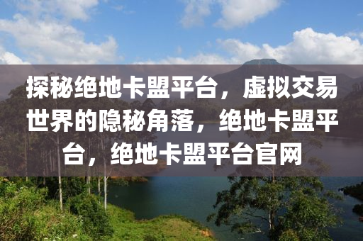 探秘绝地卡盟平台，虚拟交易世界的隐秘角落，绝地卡盟平台，绝地卡盟平台官网