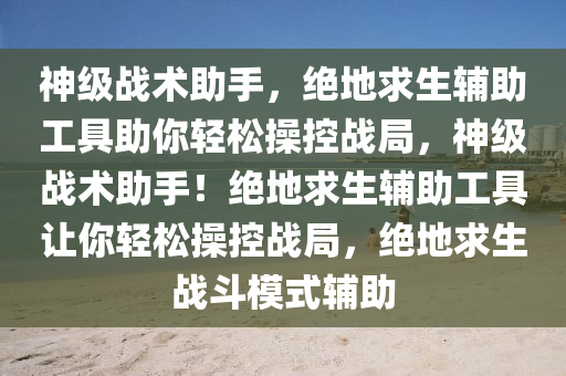 神级战术助手，绝地求生辅助工具助你轻松操控战局，神级战术助手！绝地求生辅助工具让你轻松操控战局，绝地求生战斗模式辅助