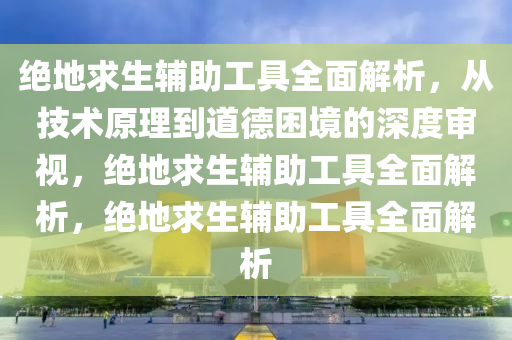 绝地求生辅助工具全面解析，从技术原理到道德困境的深度审视，绝地求生辅助工具全面解析，绝地求生辅助工具全面解析