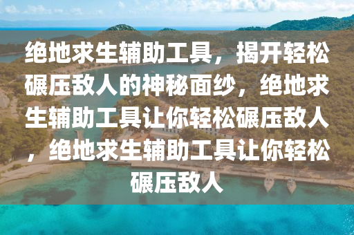 绝地求生辅助工具，揭开轻松碾压敌人的神秘面纱，绝地求生辅助工具让你轻松碾压敌人，绝地求生辅助工具让你轻松碾压敌人