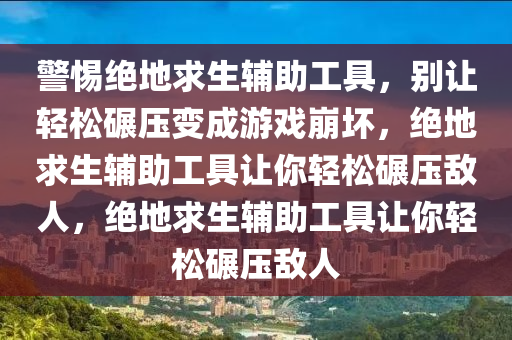 警惕绝地求生辅助工具，别让轻松碾压变成游戏崩坏，绝地求生辅助工具让你轻松碾压敌人，绝地求生辅助工具让你轻松碾压敌人