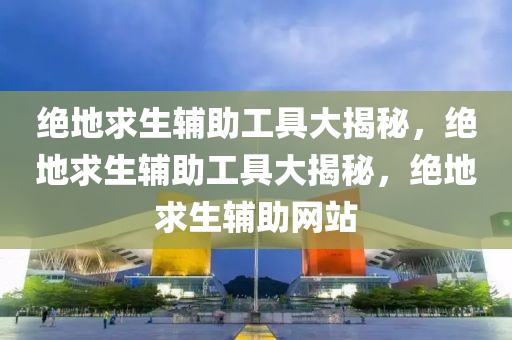 绝地求生辅助工具大揭秘，绝地求生辅助工具大揭秘，绝地求生辅助网站