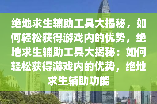 绝地求生辅助工具大揭秘，如何轻松获得游戏内的优势，绝地求生辅助工具大揭秘：如何轻松获得游戏内的优势，绝地求生辅助功能