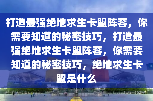 打造最强绝地求生卡盟阵容，你需要知道的秘密技巧，打造最强绝地求生卡盟阵容，你需要知道的秘密技巧，绝地求生卡盟是什么