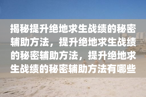 揭秘提升绝地求生战绩的秘密辅助方法，提升绝地求生战绩的秘密辅助方法，提升绝地求生战绩的秘密辅助方法有哪些