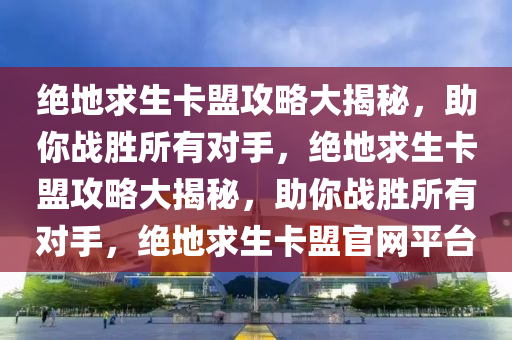 绝地求生卡盟攻略大揭秘，助你战胜所有对手，绝地求生卡盟攻略大揭秘，助你战胜所有对手，绝地求生卡盟官网平台