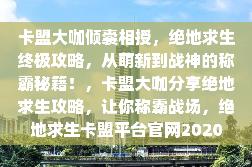 卡盟大咖倾囊相授，绝地求生终极攻略，从萌新到战神的称霸秘籍！，卡盟大咖分享绝地求生攻略，让你称霸战场，绝地求生卡盟平台官网2020