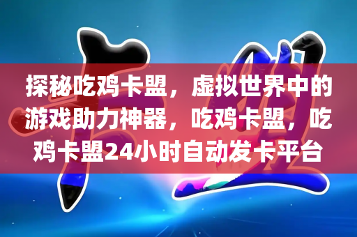 探秘吃鸡卡盟，虚拟世界中的游戏助力神器，吃鸡卡盟，吃鸡卡盟24小时自动发卡平台