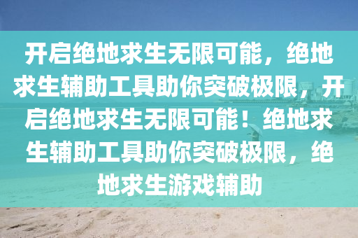 开启绝地求生无限可能，绝地求生辅助工具助你突破极限，开启绝地求生无限可能！绝地求生辅助工具助你突破极限，绝地求生游戏辅助