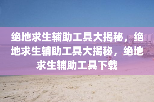 绝地求生辅助工具大揭秘，绝地求生辅助工具大揭秘，绝地求生辅助工具下载