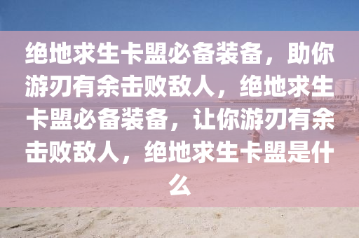 绝地求生卡盟必备装备，助你游刃有余击败敌人，绝地求生卡盟必备装备，让你游刃有余击败敌人，绝地求生卡盟是什么