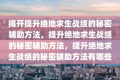 揭开提升绝地求生战绩的秘密辅助方法，提升绝地求生战绩的秘密辅助方法，提升绝地求生战绩的秘密辅助方法有哪些