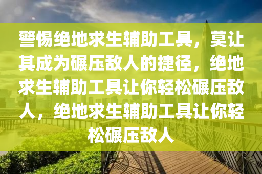 警惕绝地求生辅助工具，莫让其成为碾压敌人的捷径，绝地求生辅助工具让你轻松碾压敌人，绝地求生辅助工具让你轻松碾压敌人