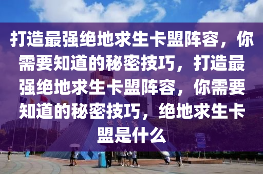 打造最强绝地求生卡盟阵容，你需要知道的秘密技巧，打造最强绝地求生卡盟阵容，你需要知道的秘密技巧，绝地求生卡盟是什么