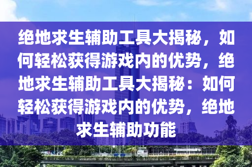 绝地求生辅助工具大揭秘，如何轻松获得游戏内的优势，绝地求生辅助工具大揭秘：如何轻松获得游戏内的优势，绝地求生辅助功能