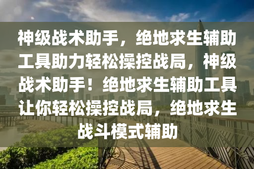 神级战术助手，绝地求生辅助工具助力轻松操控战局，神级战术助手！绝地求生辅助工具让你轻松操控战局，绝地求生战斗模式辅助