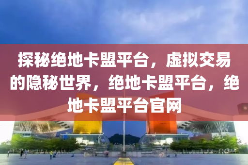 探秘绝地卡盟平台，虚拟交易的隐秘世界，绝地卡盟平台，绝地卡盟平台官网