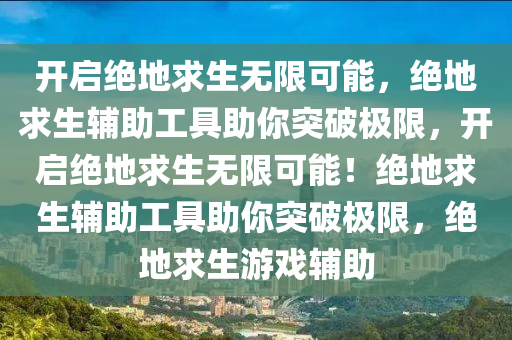 开启绝地求生无限可能，绝地求生辅助工具助你突破极限，开启绝地求生无限可能！绝地求生辅助工具助你突破极限，绝地求生游戏辅助