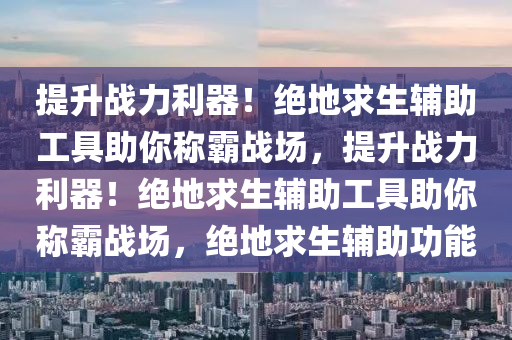 提升战力利器！绝地求生辅助工具助你称霸战场，提升战力利器！绝地求生辅助工具助你称霸战场，绝地求生辅助功能