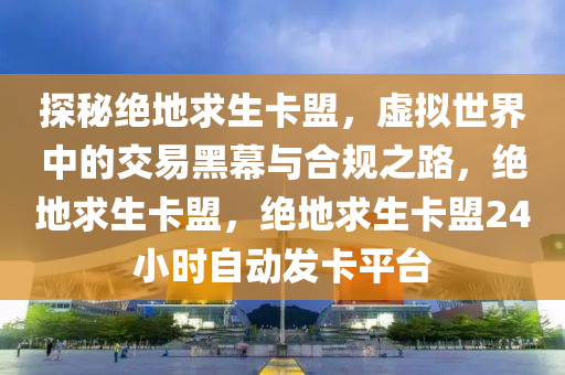 探秘绝地求生卡盟，虚拟世界中的交易黑幕与合规之路，绝地求生卡盟，绝地求生卡盟24小时自动发卡平台