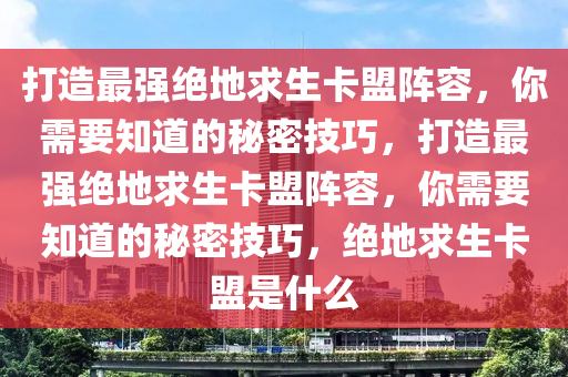 打造最强绝地求生卡盟阵容，你需要知道的秘密技巧，打造最强绝地求生卡盟阵容，你需要知道的秘密技巧，绝地求生卡盟是什么