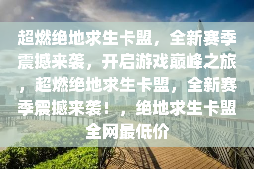 超燃绝地求生卡盟，全新赛季震撼来袭，开启游戏巅峰之旅，超燃绝地求生卡盟，全新赛季震撼来袭！，绝地求生卡盟全网最低价