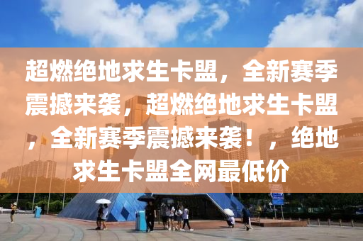 超燃绝地求生卡盟，全新赛季震撼来袭，超燃绝地求生卡盟，全新赛季震撼来袭！，绝地求生卡盟全网最低价