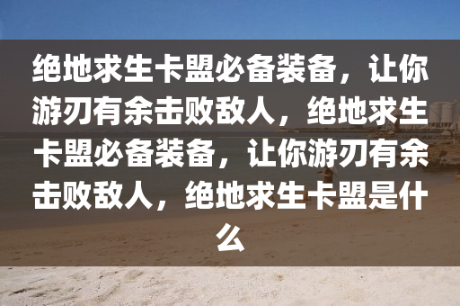 绝地求生卡盟必备装备，让你游刃有余击败敌人，绝地求生卡盟必备装备，让你游刃有余击败敌人，绝地求生卡盟是什么