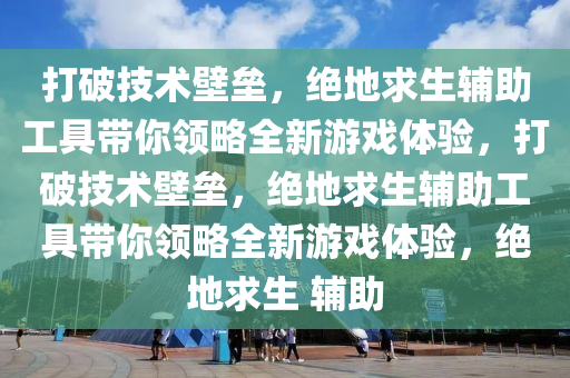 打破技术壁垒，绝地求生辅助工具带你领略全新游戏体验，打破技术壁垒，绝地求生辅助工具带你领略全新游戏体验，绝地求生 辅助