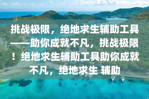 挑战极限，绝地求生辅助工具——助你成就不凡，挑战极限！绝地求生辅助工具助你成就不凡，绝地求生 辅助