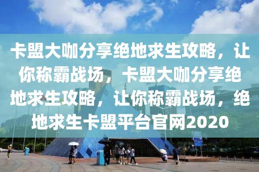 卡盟大咖分享绝地求生攻略，让你称霸战场，卡盟大咖分享绝地求生攻略，让你称霸战场，绝地求生卡盟平台官网2020