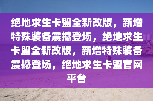 绝地求生卡盟全新改版，新增特殊装备震撼登场，绝地求生卡盟全新改版，新增特殊装备震撼登场，绝地求生卡盟官网平台