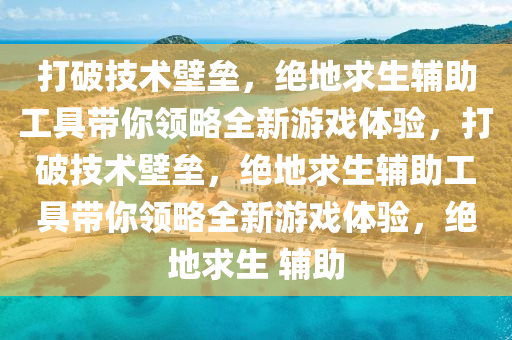 打破技术壁垒，绝地求生辅助工具带你领略全新游戏体验，打破技术壁垒，绝地求生辅助工具带你领略全新游戏体验，绝地求生 辅助