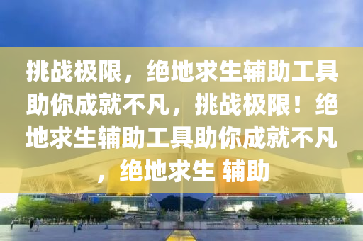挑战极限，绝地求生辅助工具助你成就不凡，挑战极限！绝地求生辅助工具助你成就不凡，绝地求生 辅助