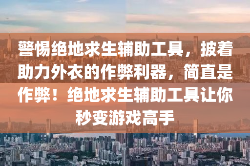 警惕绝地求生辅助工具，披着助力外衣的作弊利器，简直是作弊！绝地求生辅助工具让你秒变游戏高手