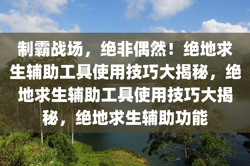 制霸战场，绝非偶然！绝地求生辅助工具使用技巧大揭秘，绝地求生辅助工具使用技巧大揭秘，绝地求生辅助功能