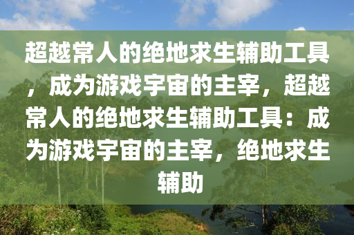 超越常人的绝地求生辅助工具，成为游戏宇宙的主宰，超越常人的绝地求生辅助工具：成为游戏宇宙的主宰，绝地求生 辅助