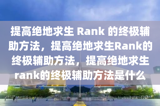 提高绝地求生 Rank 的终极辅助方法，提高绝地求生Rank的终极辅助方法，提高绝地求生rank的终极辅助方法是什么