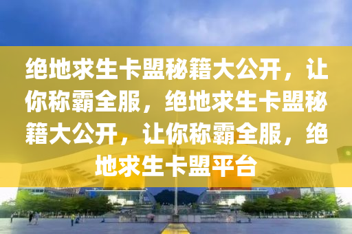 绝地求生卡盟秘籍大公开，让你称霸全服，绝地求生卡盟秘籍大公开，让你称霸全服，绝地求生卡盟平台