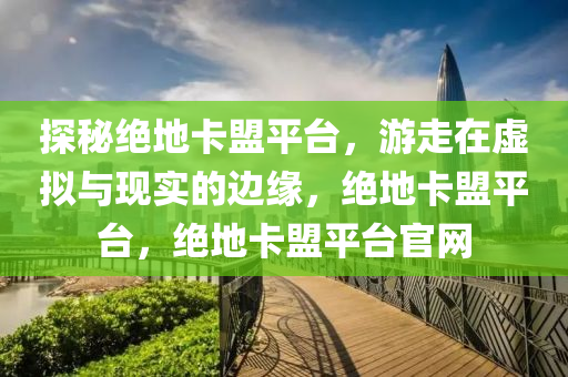 探秘绝地卡盟平台，游走在虚拟与现实的边缘，绝地卡盟平台，绝地卡盟平台官网