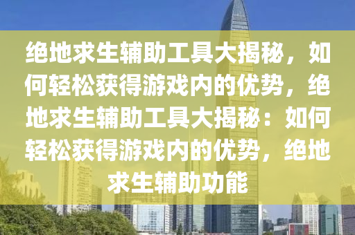 绝地求生辅助工具大揭秘，如何轻松获得游戏内的优势，绝地求生辅助工具大揭秘：如何轻松获得游戏内的优势，绝地求生辅助功能